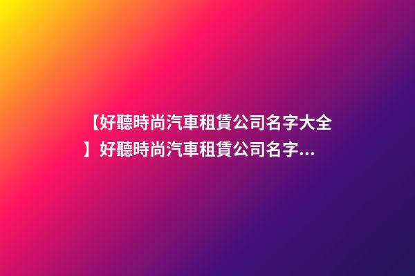 【好聽時尚汽車租賃公司名字大全】好聽時尚汽車租賃公司名字大全 時尚霸氣汽車租賃公司起名-第1張-公司起名-玄機派
